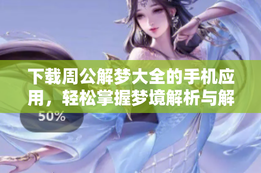 下载周公解梦大全的手机应用，轻松掌握梦境解析与解梦技巧