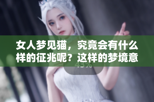 女人梦见猫，究竟会有什么样的征兆呢？这样的梦境意味着什么呢？