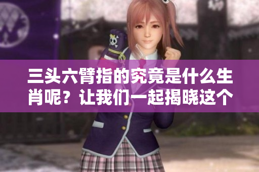 三头六臂指的究竟是什么生肖呢？让我们一起揭晓这个谜底吧！