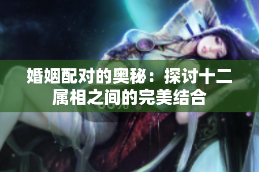 婚姻配对的奥秘：探讨十二属相之间的完美结合