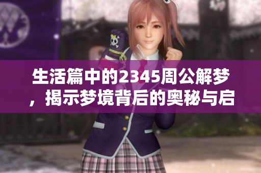 生活篇中的2345周公解梦，揭示梦境背后的奥秘与启示