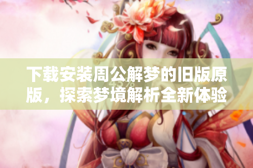 下载安装周公解梦的旧版原版，探索梦境解析全新体验