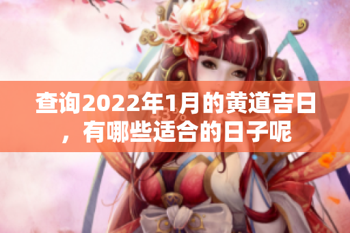 查询2022年1月的黄道吉日，有哪些适合的日子呢