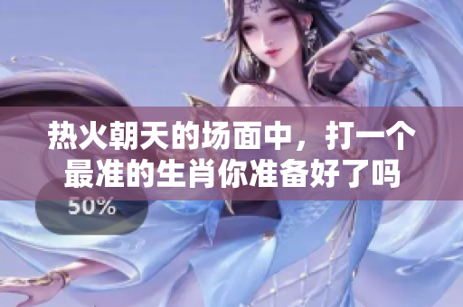 热火朝天的场面中，打一个最准的生肖你准备好了吗