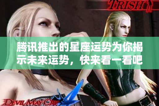 腾讯推出的星座运势为你揭示未来运势，快来看一看吧