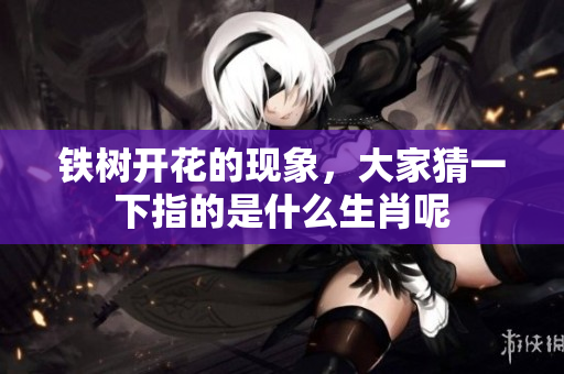 铁树开花的现象，大家猜一下指的是什么生肖呢
