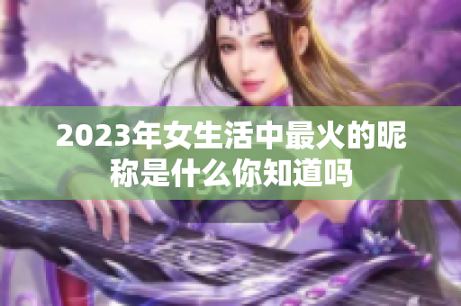 2023年女生活中最火的昵称是什么你知道吗