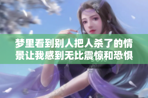 梦里看到别人把人杀了的情景让我感到无比震惊和恐惧