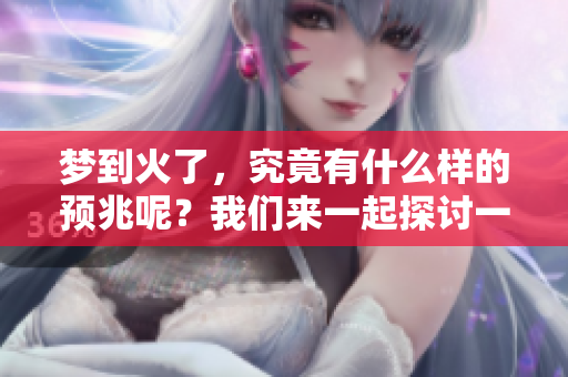 梦到火了，究竟有什么样的预兆呢？我们来一起探讨一下吧。