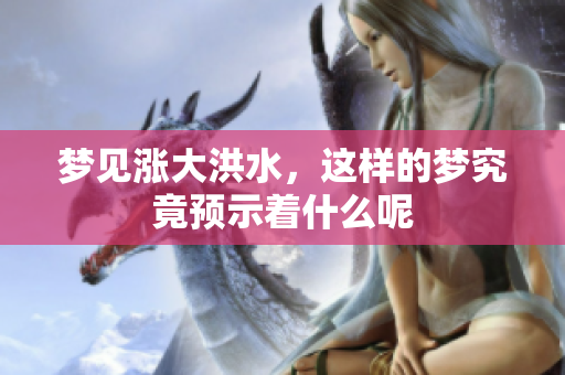 梦见涨大洪水，这样的梦究竟预示着什么呢