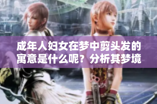 成年人妇女在梦中剪头发的寓意是什么呢？分析其梦境背后的含义