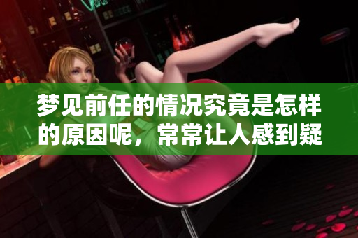 梦见前任的情况究竟是怎样的原因呢，常常让人感到疑惑。