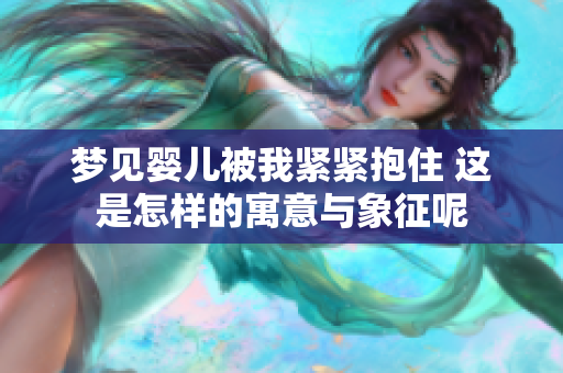 梦见婴儿被我紧紧抱住 这是怎样的寓意与象征呢