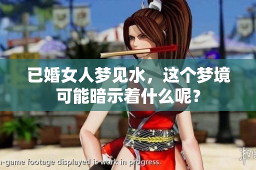 已婚女人梦见水，这个梦境可能暗示着什么呢？
