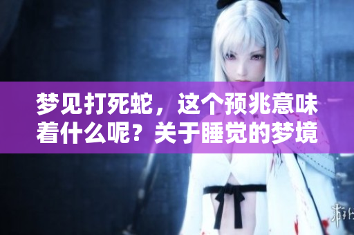 梦见打死蛇，这个预兆意味着什么呢？关于睡觉的梦境解析你了解吗？