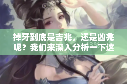 掉牙到底是吉兆，还是凶兆呢？我们来深入分析一下这个问题。