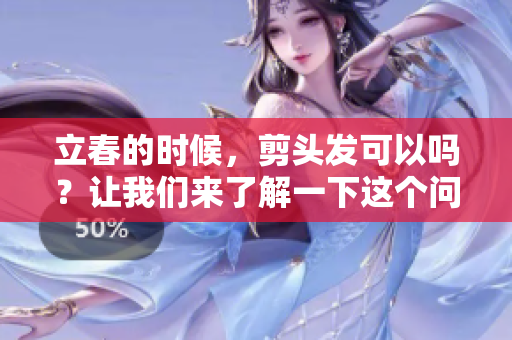 立春的时候，剪头发可以吗？让我们来了解一下这个问题。