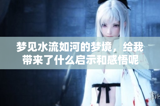 梦见水流如河的梦境，给我带来了什么启示和感悟呢