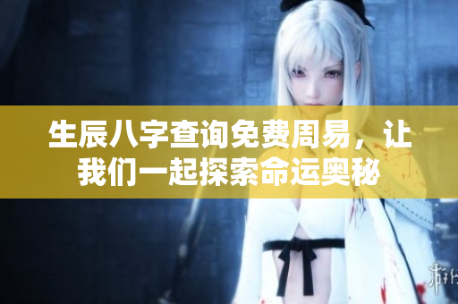 生辰八字查询免费周易，让我们一起探索命运奥秘