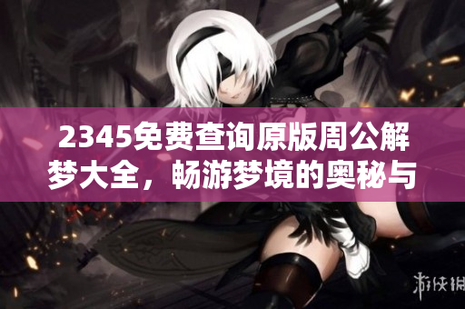 2345免费查询原版周公解梦大全，畅游梦境的奥秘与玄机