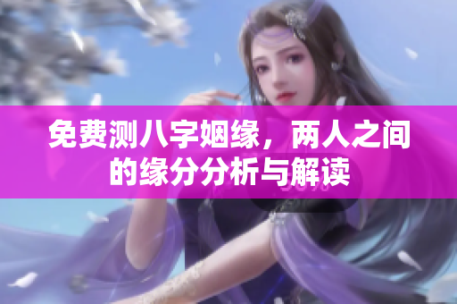 免费测八字姻缘，两人之间的缘分分析与解读