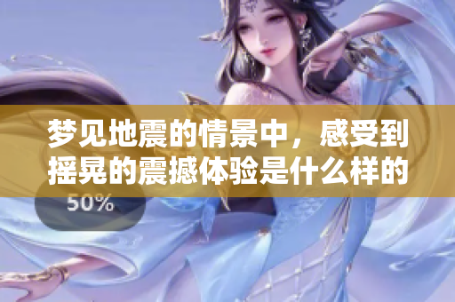 梦见地震的情景中，感受到摇晃的震撼体验是什么样的呢