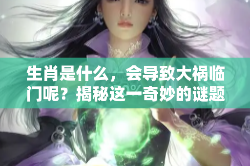 生肖是什么，会导致大祸临门呢？揭秘这一奇妙的谜题！
