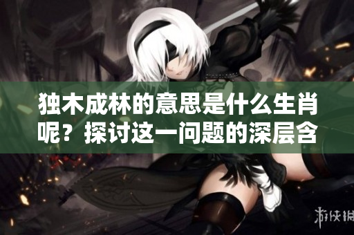 独木成林的意思是什么生肖呢？探讨这一问题的深层含义