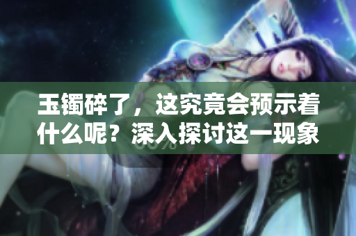 玉镯碎了，这究竟会预示着什么呢？深入探讨这一现象的背后意义。