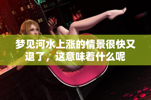 梦见河水上涨的情景很快又退了，这意味着什么呢
