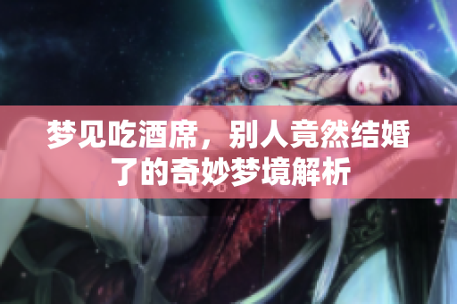 梦见吃酒席，别人竟然结婚了的奇妙梦境解析