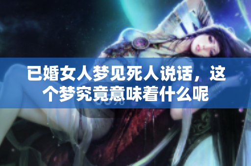 已婚女人梦见死人说话，这个梦究竟意味着什么呢