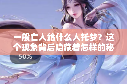 一般亡人给什么人托梦？这个现象背后隐藏着怎样的秘密呢？