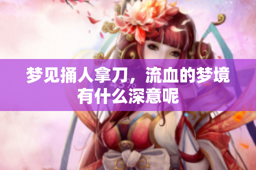 梦见捅人拿刀，流血的梦境有什么深意呢