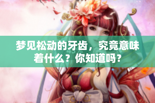 梦见松动的牙齿，究竟意味着什么？你知道吗？