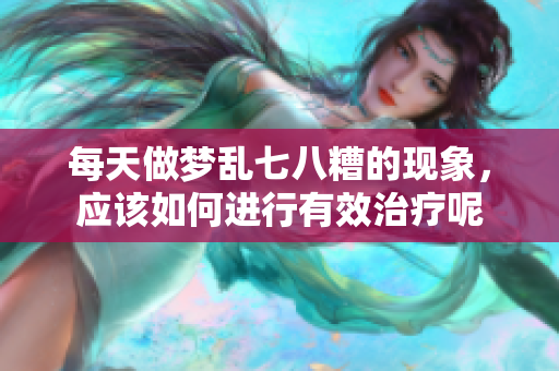 每天做梦乱七八糟的现象，应该如何进行有效治疗呢