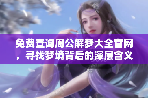免费查询周公解梦大全官网，寻找梦境背后的深层含义和解读答案