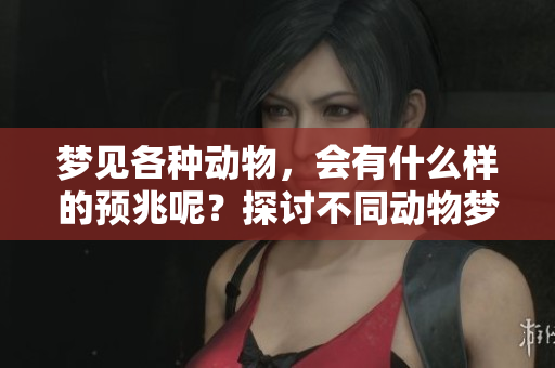 梦见各种动物，会有什么样的预兆呢？探讨不同动物梦境背后的含义与启示。
