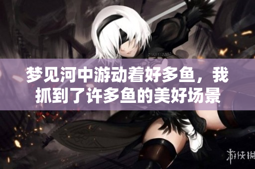 梦见河中游动着好多鱼，我抓到了许多鱼的美好场景