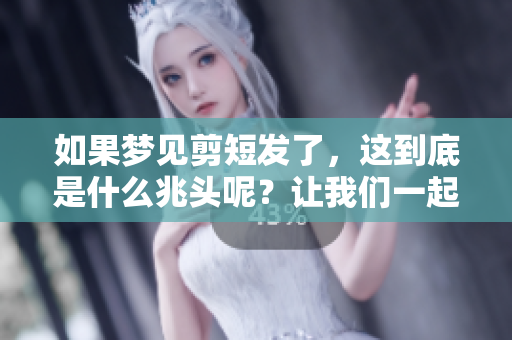如果梦见剪短发了，这到底是什么兆头呢？让我们一起来探讨一下吧！