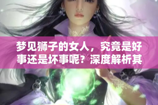梦见狮子的女人，究竟是好事还是坏事呢？深度解析其中的含义与影响。