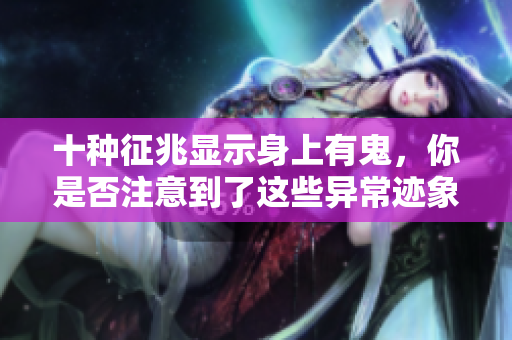 十种征兆显示身上有鬼，你是否注意到了这些异常迹象呢