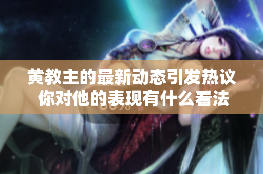 黄教主的最新动态引发热议 你对他的表现有什么看法呢