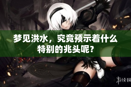 梦见洪水，究竟预示着什么特别的兆头呢？