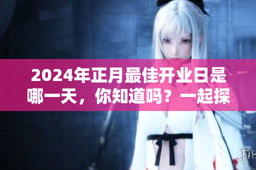 2024年正月最佳开业日是哪一天，你知道吗？一起探讨一下吧！