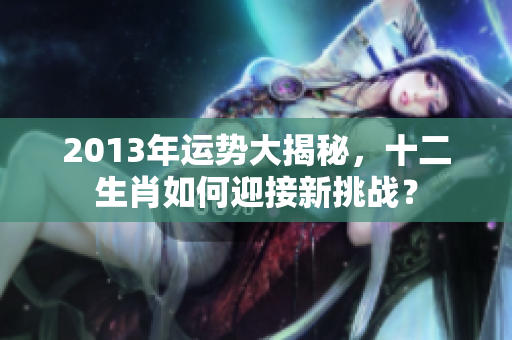 2013年运势大揭秘，十二生肖如何迎接新挑战？
