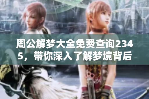 周公解梦大全免费查询2345，带你深入了解梦境背后的奥秘解析
