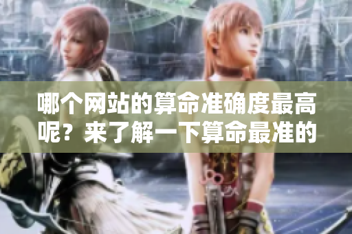 哪个网站的算命准确度最高呢？来了解一下算命最准的网站吧！