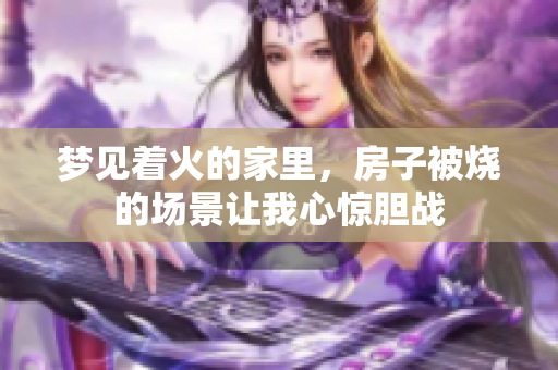 梦见着火的家里，房子被烧的场景让我心惊胆战