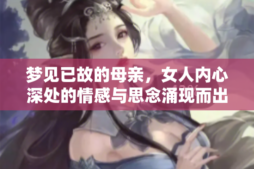 梦见已故的母亲，女人内心深处的情感与思念涌现而出